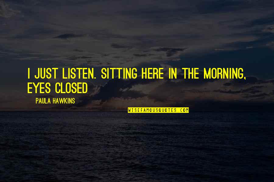 Plummets Quotes By Paula Hawkins: I just listen. Sitting here in the morning, Plummets Quotes By Paula Hawkins: I just listen. Sitting here in the morning,