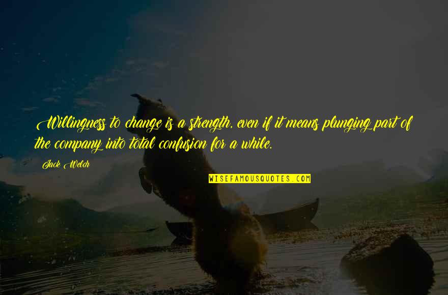 Plunging Quotes By Jack Welch: Willingness to change is a strength, even if Plunging Quotes By Jack Welch: Willingness to change is a strength, even if