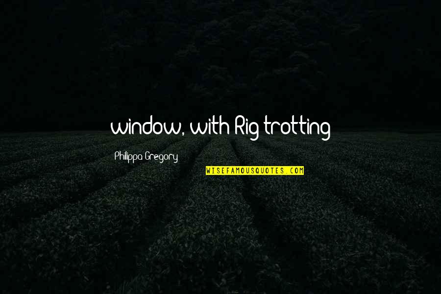 Pluots Quotes By Philippa Gregory: window, with Rig trotting