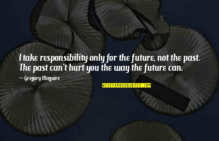 Pluralize Quotes By Gregory Maguire: I take responsibility only for the future, not