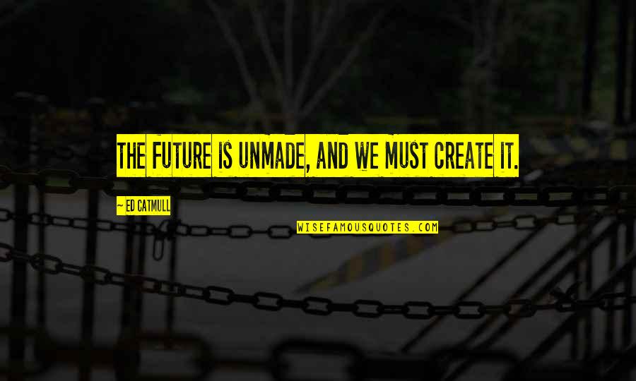Plurima Quotes By Ed Catmull: the future is unmade, and we must create