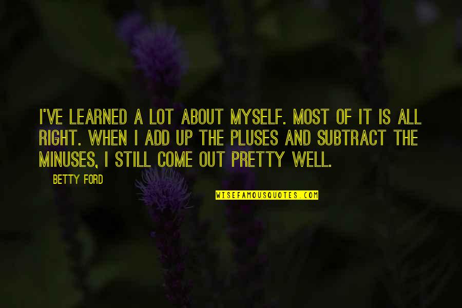Pluses Quotes By Betty Ford: I've learned a lot about myself. Most of Pluses Quotes By Betty Ford: I've learned a lot about myself. Most of