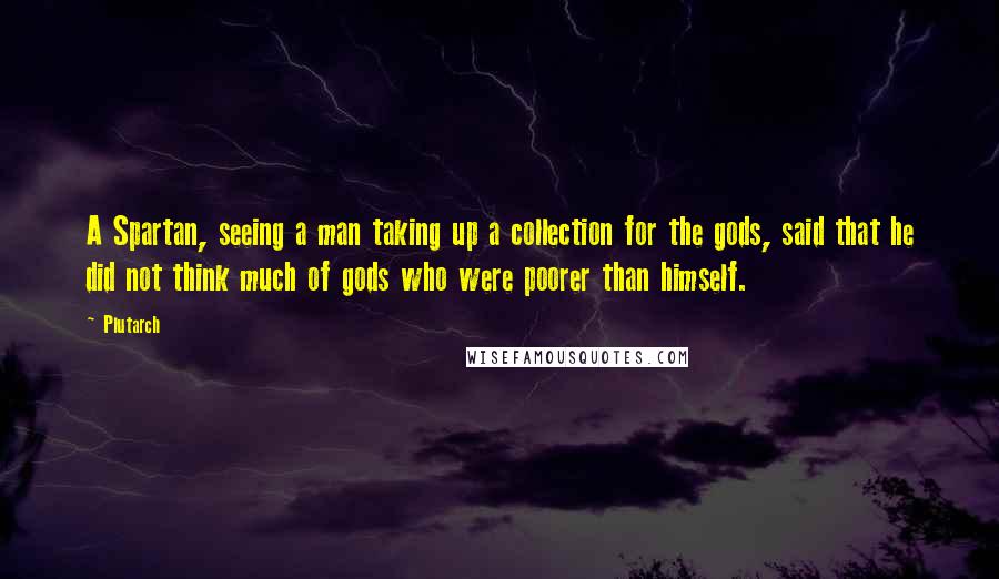 Plutarch quotes: A Spartan, seeing a man taking up a collection for the gods, said that he did not think much of gods who were poorer than himself.