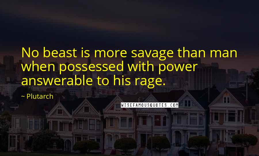 Plutarch quotes: No beast is more savage than man when possessed with power answerable to his rage.