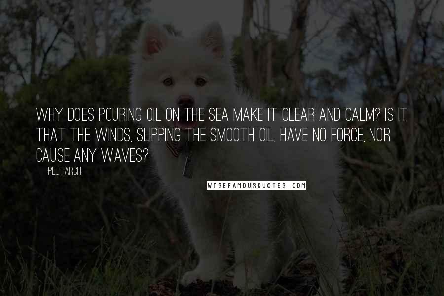 Plutarch quotes: Why does pouring Oil on the Sea make it Clear and Calm? Is it that the winds, slipping the smooth oil, have no force, nor cause any waves?