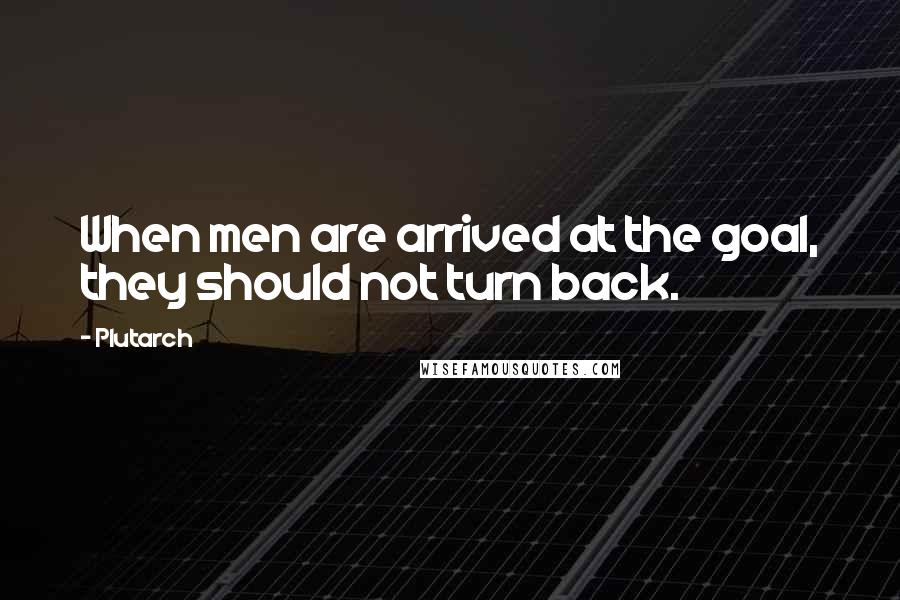 Plutarch quotes: When men are arrived at the goal, they should not turn back.