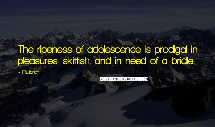 Plutarch quotes: The ripeness of adolescence is prodigal in pleasures, skittish, and in need of a bridle.