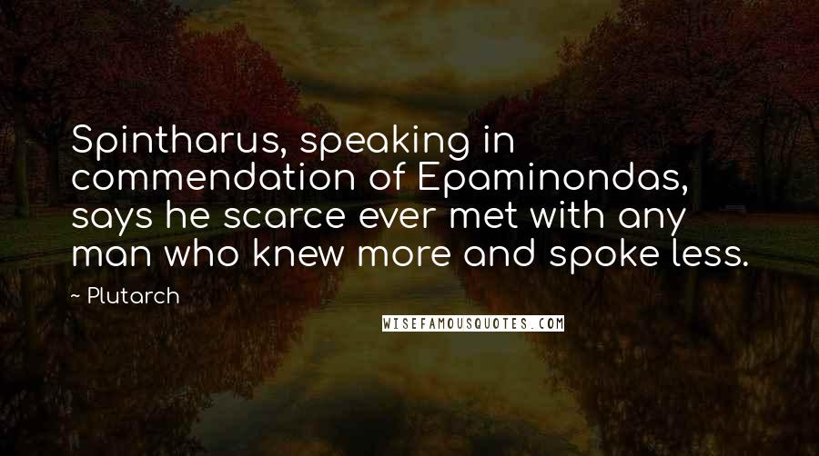 Plutarch quotes: Spintharus, speaking in commendation of Epaminondas, says he scarce ever met with any man who knew more and spoke less.