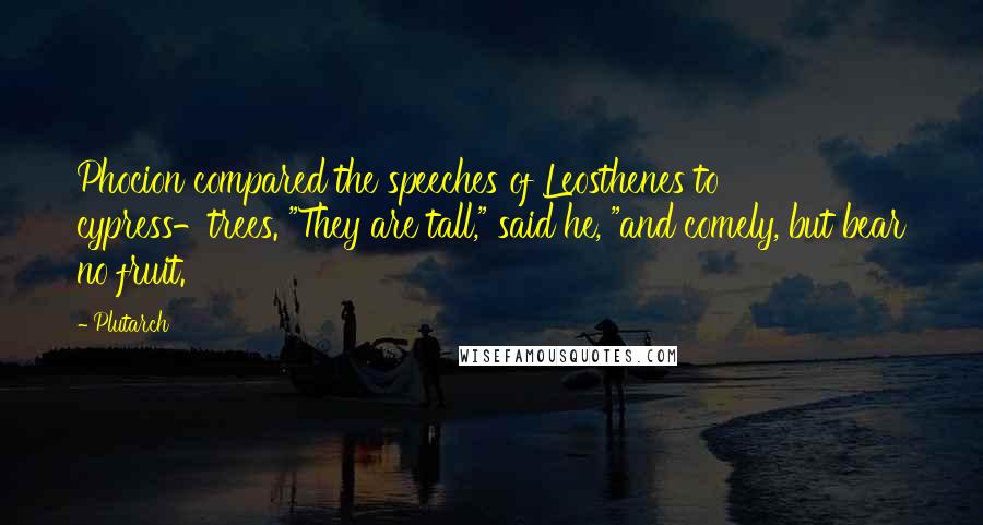 Plutarch quotes: Phocion compared the speeches of Leosthenes to cypress-trees. "They are tall," said he, "and comely, but bear no fruit.