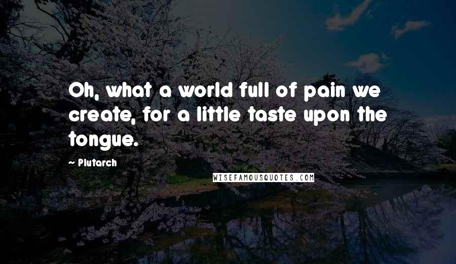 Plutarch quotes: Oh, what a world full of pain we create, for a little taste upon the tongue.