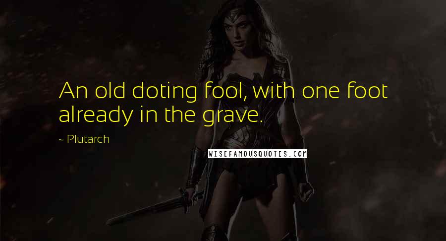 Plutarch quotes: An old doting fool, with one foot already in the grave.