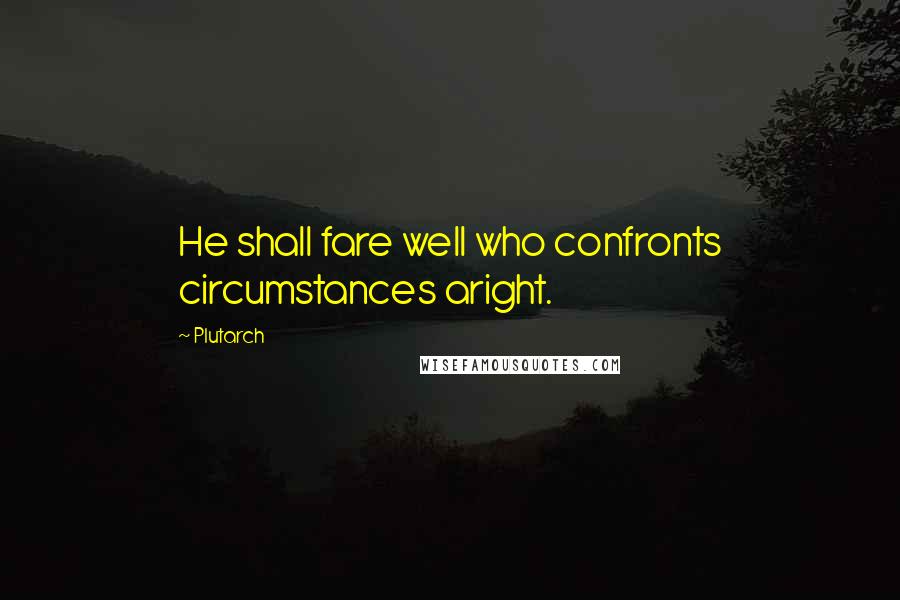 Plutarch quotes: He shall fare well who confronts circumstances aright.