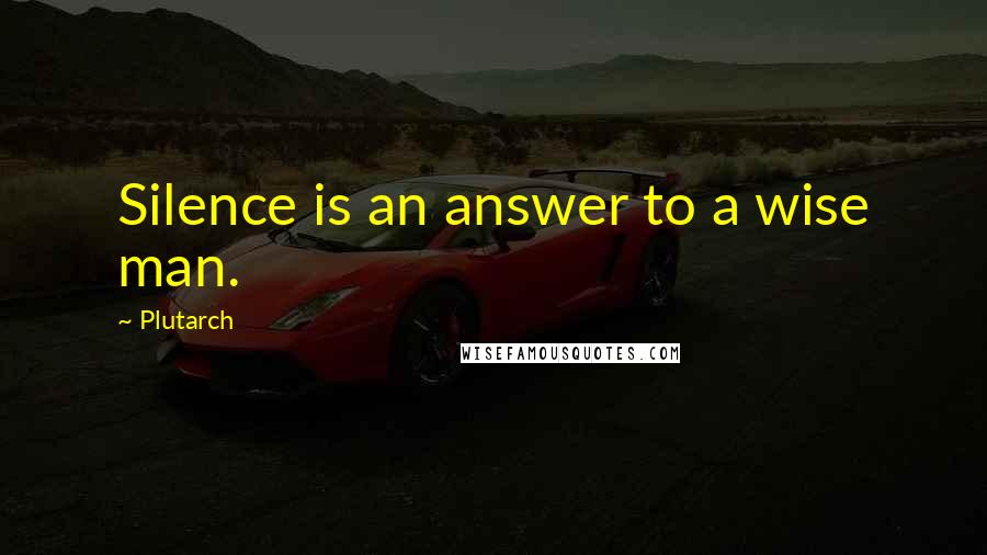 Plutarch quotes: Silence is an answer to a wise man.