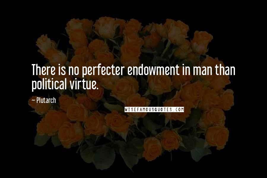 Plutarch quotes: There is no perfecter endowment in man than political virtue.