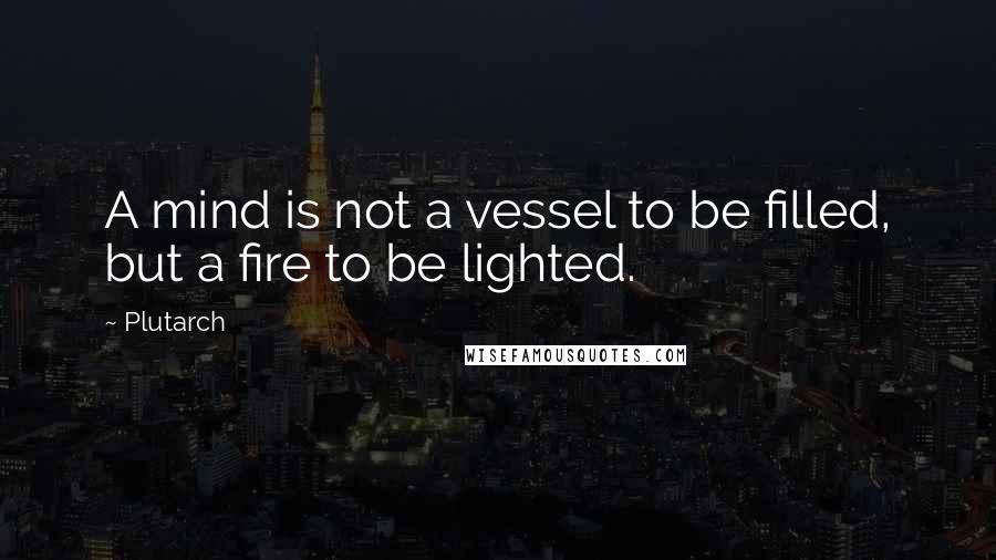 Plutarch quotes: A mind is not a vessel to be filled, but a fire to be lighted.