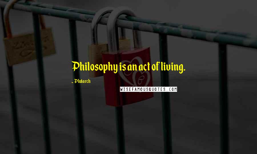 Plutarch quotes: Philosophy is an act of living.