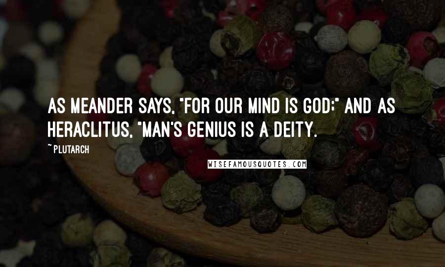 Plutarch quotes: As Meander says, "For our mind is God;" and as Heraclitus, "Man's genius is a deity.