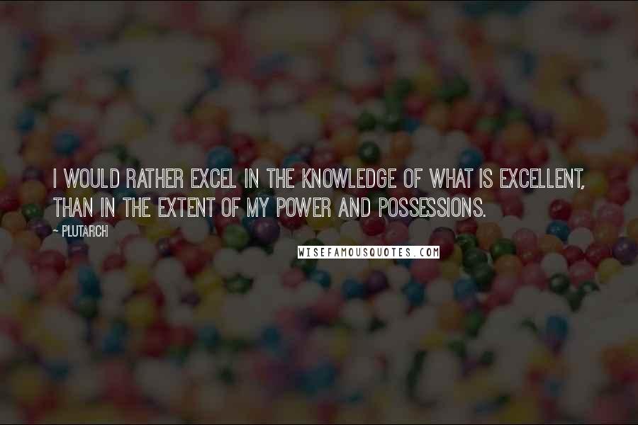 Plutarch quotes: I would rather excel in the knowledge of what is excellent, than in the extent of my power and possessions.