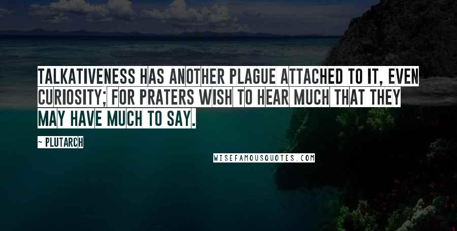 Plutarch quotes: Talkativeness has another plague attached to it, even curiosity; for praters wish to hear much that they may have much to say.