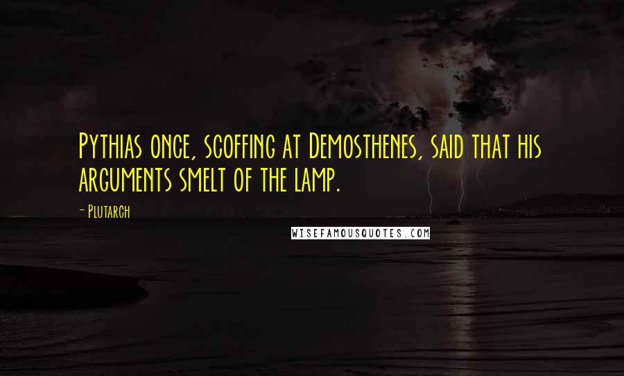 Plutarch quotes: Pythias once, scoffing at Demosthenes, said that his arguments smelt of the lamp.