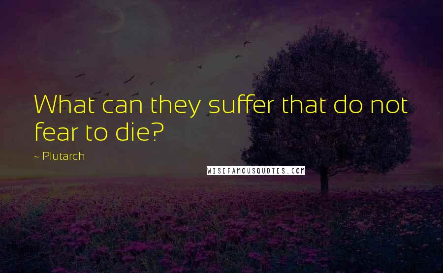 Plutarch quotes: What can they suffer that do not fear to die?