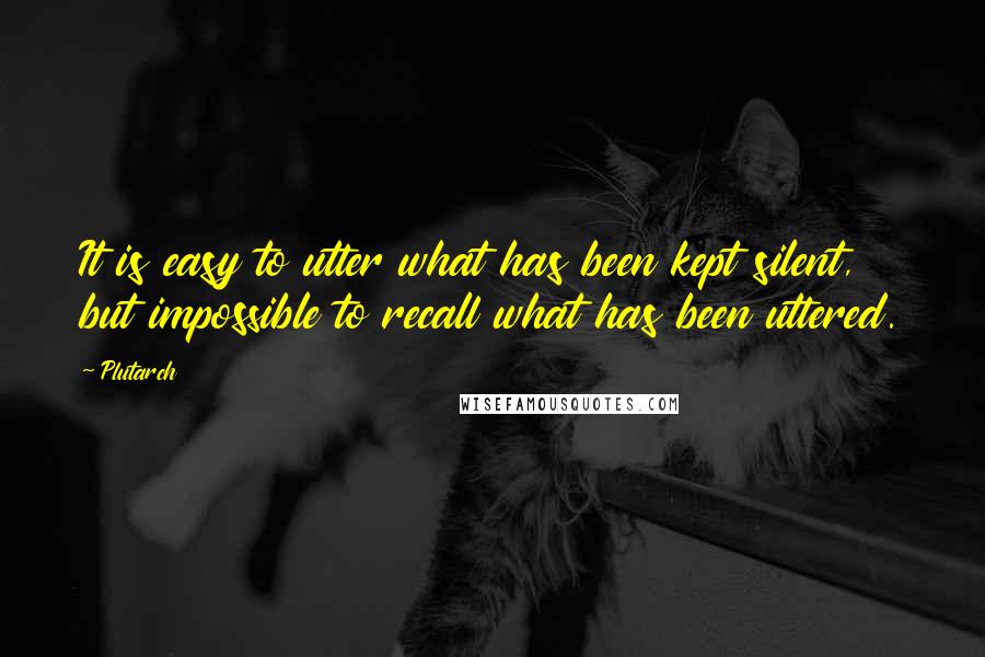 Plutarch quotes: It is easy to utter what has been kept silent, but impossible to recall what has been uttered.