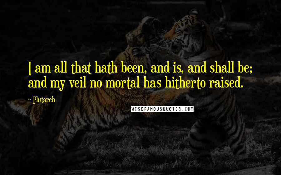 Plutarch quotes: I am all that hath been, and is, and shall be; and my veil no mortal has hitherto raised.