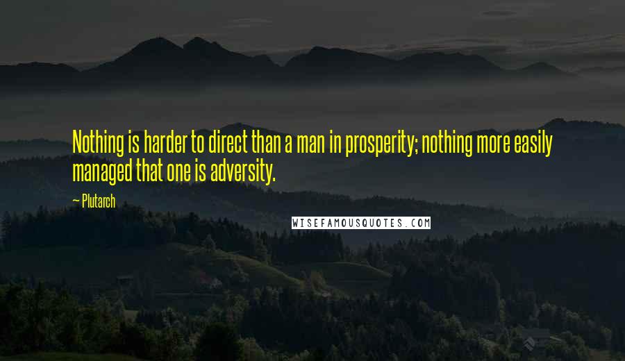 Plutarch quotes: Nothing is harder to direct than a man in prosperity; nothing more easily managed that one is adversity.