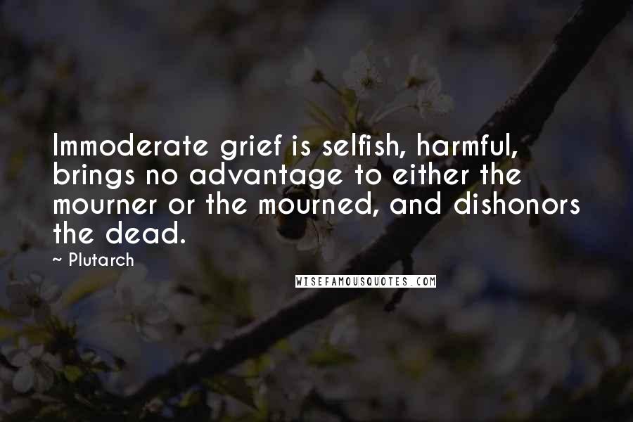 Plutarch quotes: Immoderate grief is selfish, harmful, brings no advantage to either the mourner or the mourned, and dishonors the dead.