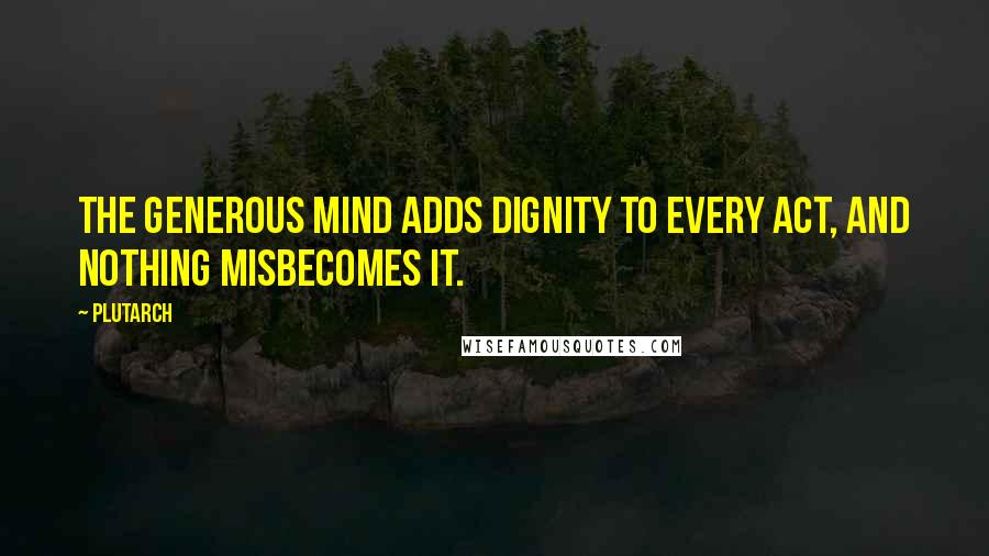 Plutarch quotes: The generous mind adds dignity to every act, and nothing misbecomes it.