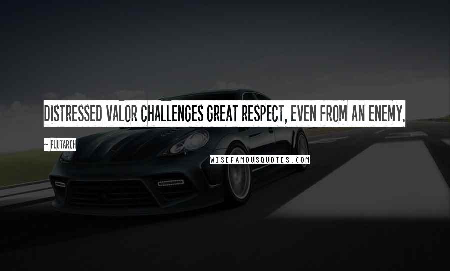Plutarch quotes: Distressed valor challenges great respect, even from an enemy.
