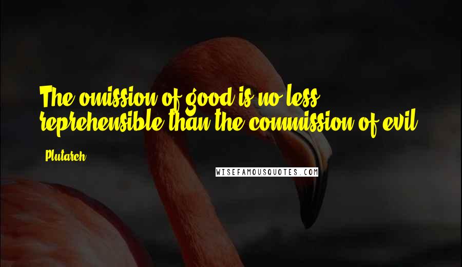 Plutarch quotes: The omission of good is no less reprehensible than the commission of evil.