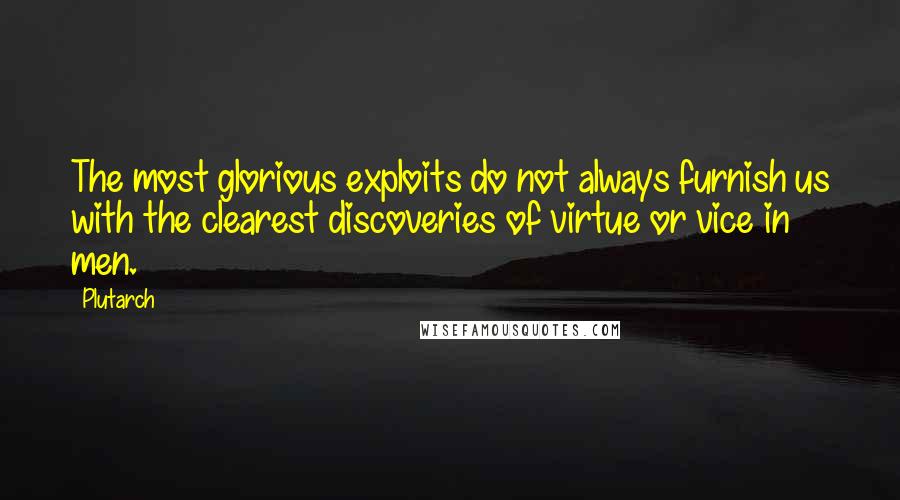 Plutarch quotes: The most glorious exploits do not always furnish us with the clearest discoveries of virtue or vice in men.