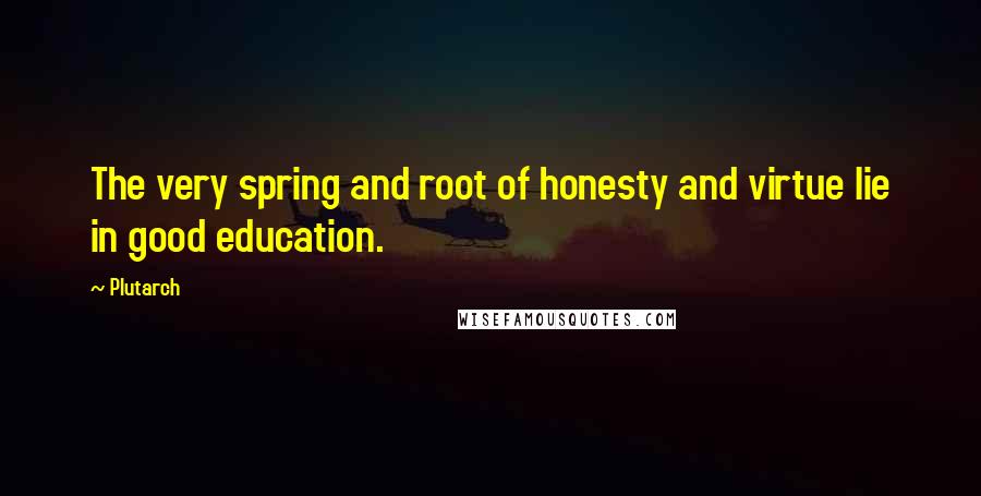 Plutarch quotes: The very spring and root of honesty and virtue lie in good education.
