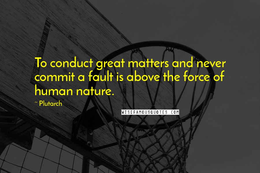 Plutarch quotes: To conduct great matters and never commit a fault is above the force of human nature.