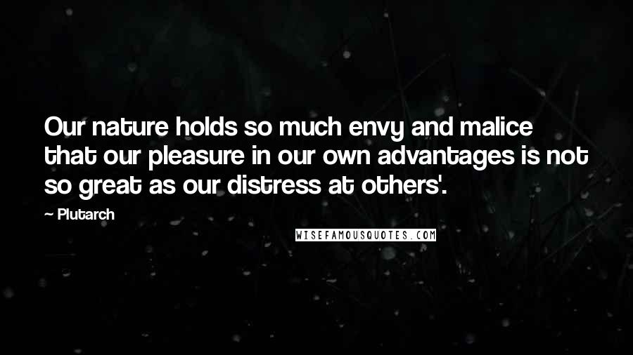 Plutarch quotes: Our nature holds so much envy and malice that our pleasure in our own advantages is not so great as our distress at others'.