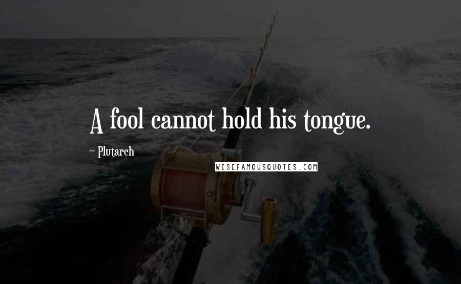 Plutarch quotes: A fool cannot hold his tongue.