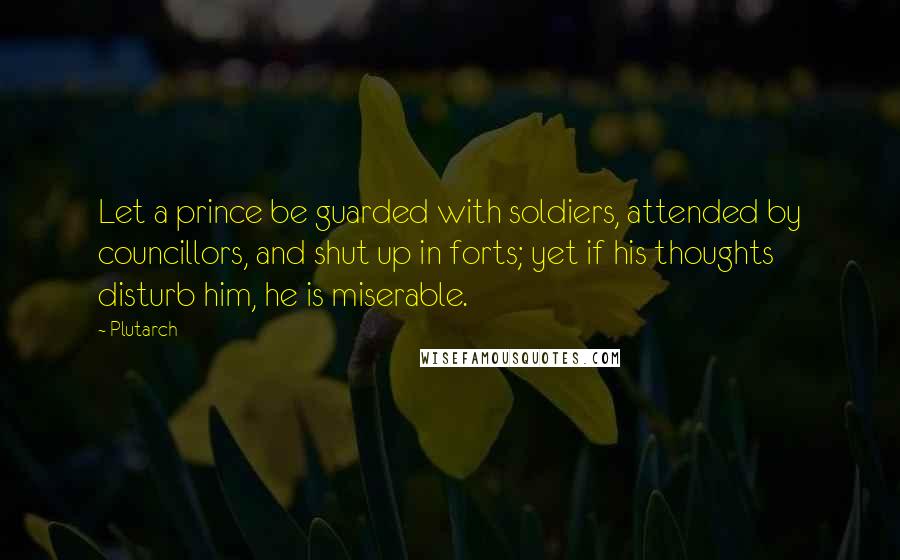 Plutarch quotes: Let a prince be guarded with soldiers, attended by councillors, and shut up in forts; yet if his thoughts disturb him, he is miserable.