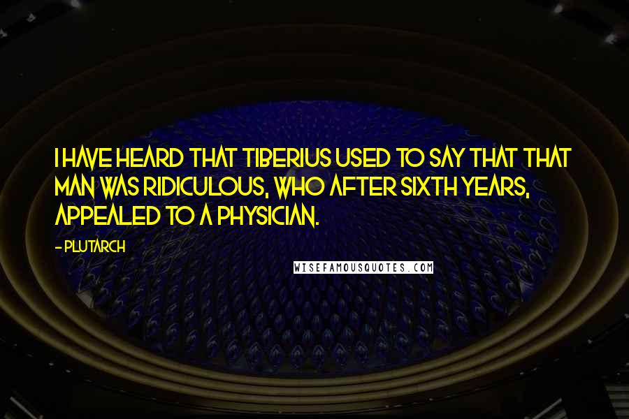 Plutarch quotes: I have heard that Tiberius used to say that that man was ridiculous, who after sixth years, appealed to a physician.