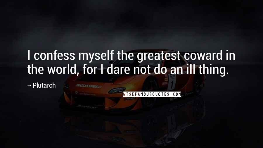 Plutarch quotes: I confess myself the greatest coward in the world, for I dare not do an ill thing.