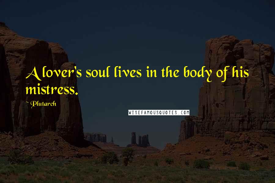 Plutarch quotes: A lover's soul lives in the body of his mistress.