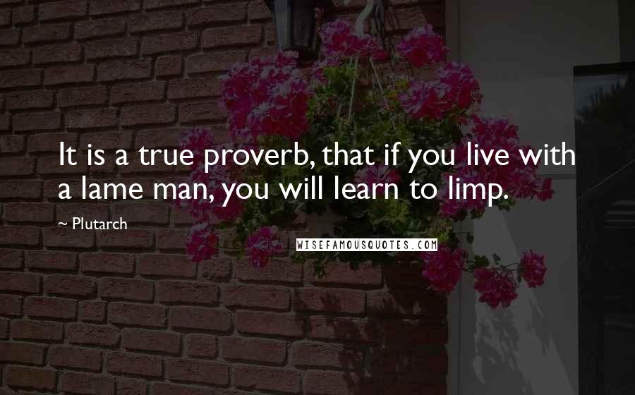 Plutarch quotes: It is a true proverb, that if you live with a lame man, you will learn to limp.