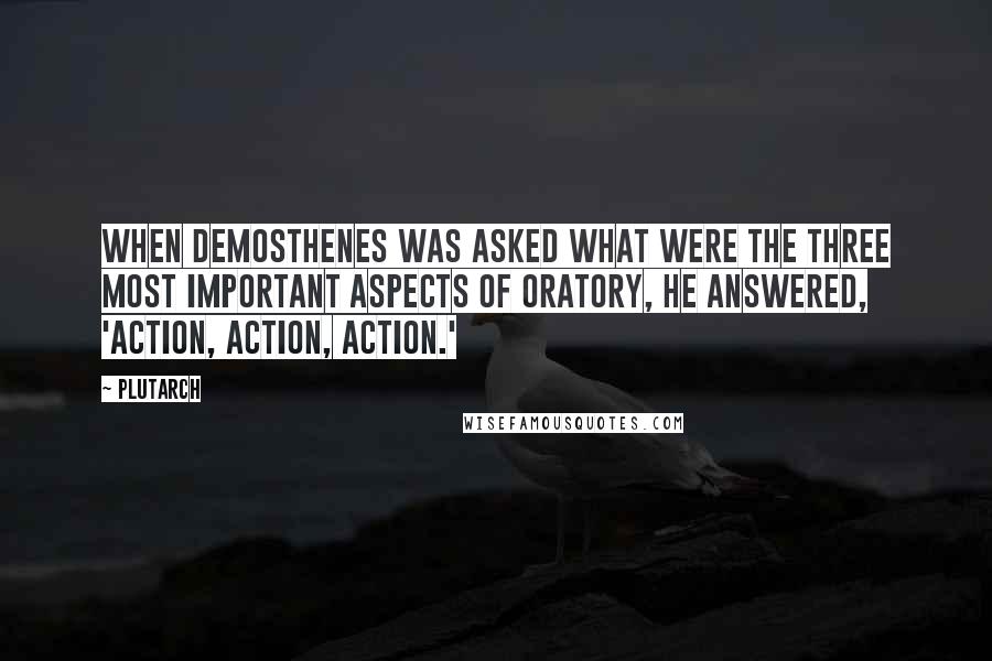 Plutarch quotes: When Demosthenes was asked what were the three most important aspects of oratory, he answered, 'Action, Action, Action.'