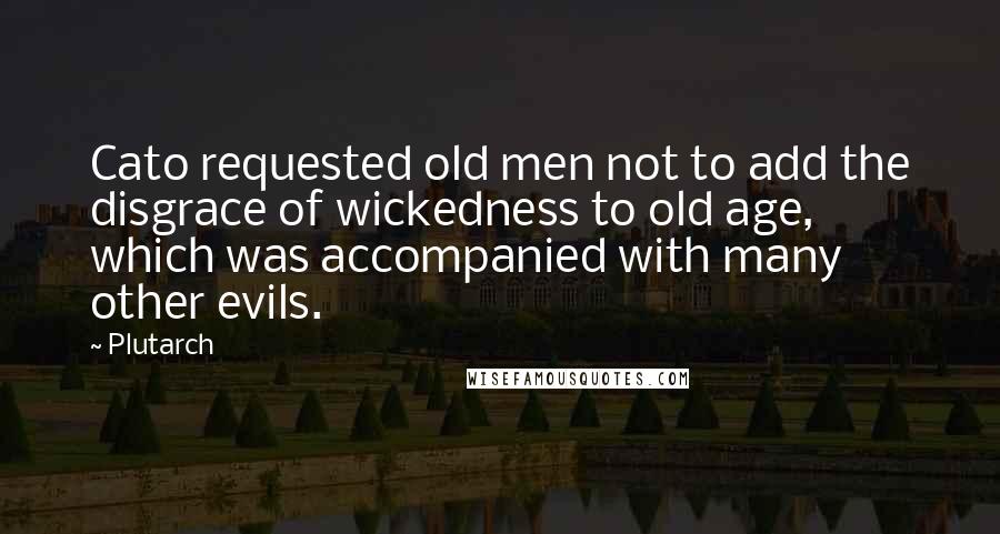 Plutarch quotes: Cato requested old men not to add the disgrace of wickedness to old age, which was accompanied with many other evils.