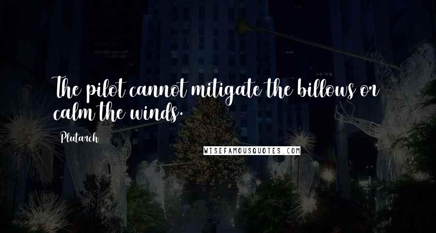 Plutarch quotes: The pilot cannot mitigate the billows or calm the winds.