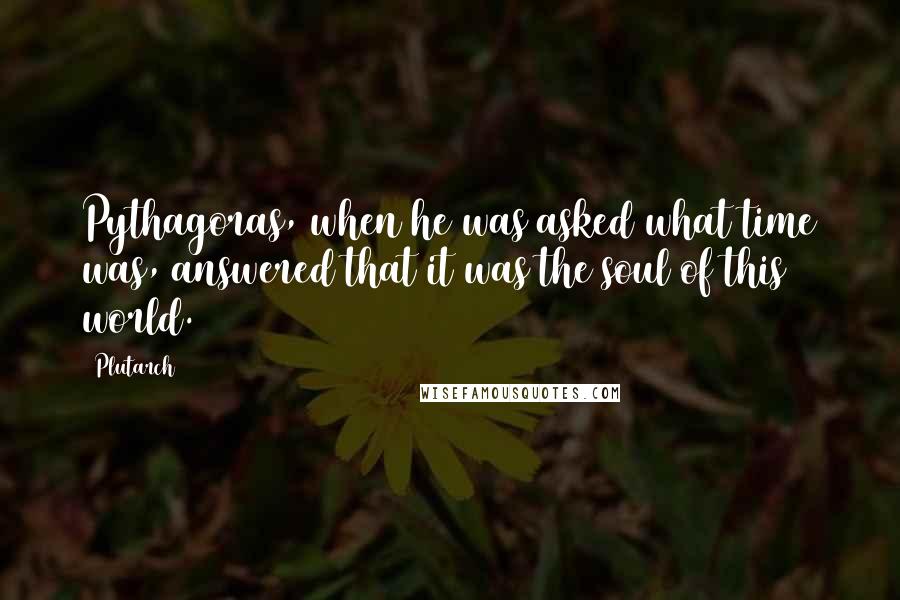 Plutarch quotes: Pythagoras, when he was asked what time was, answered that it was the soul of this world.