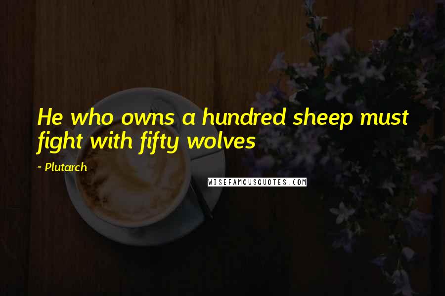 Plutarch quotes: He who owns a hundred sheep must fight with fifty wolves