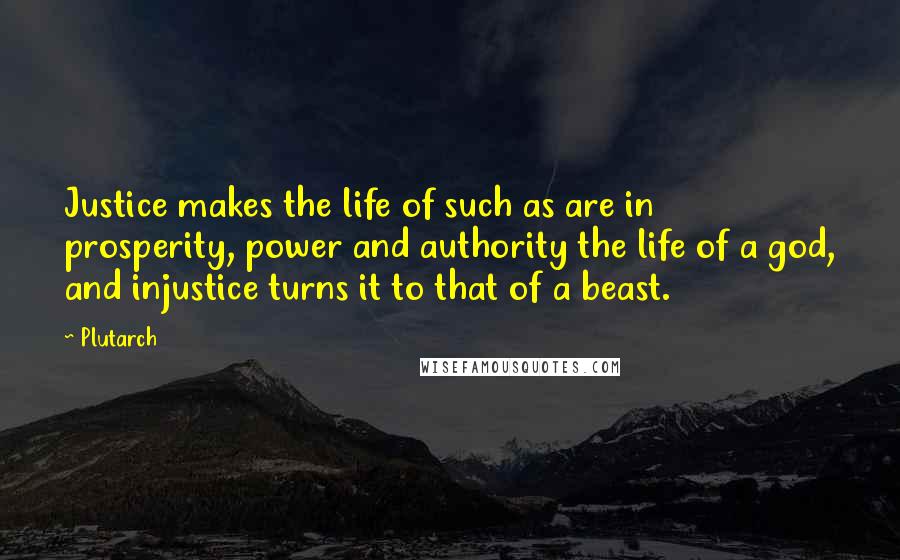 Plutarch quotes: Justice makes the life of such as are in prosperity, power and authority the life of a god, and injustice turns it to that of a beast.