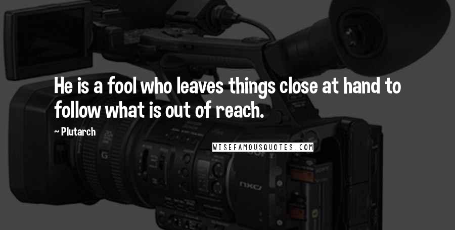Plutarch quotes: He is a fool who leaves things close at hand to follow what is out of reach.