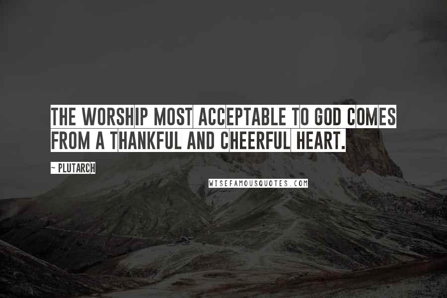 Plutarch quotes: The worship most acceptable to God comes from a thankful and cheerful heart.